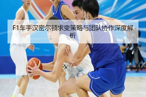F1车手汉密尔顿求变策略与团队协作深度解析